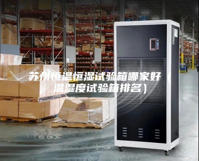 蘇州恒溫恒濕試驗箱哪家好（溫濕度試驗箱排名）