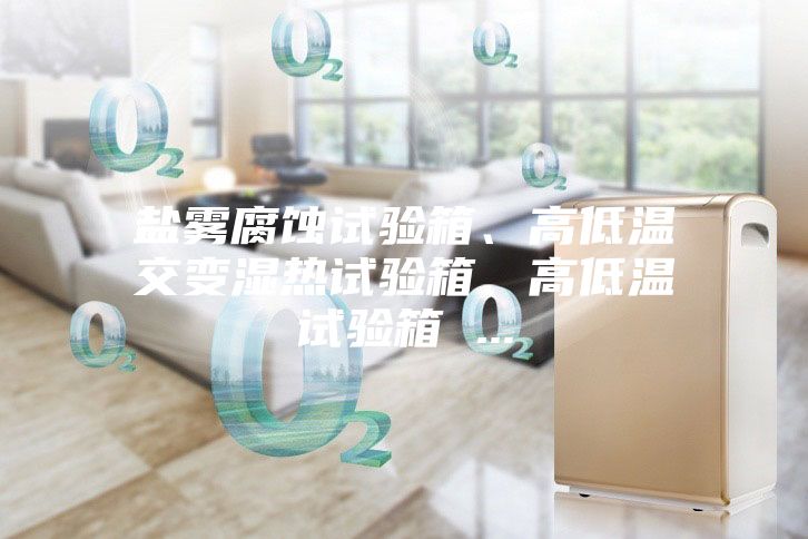 鹽霧腐蝕試驗箱、高低溫交變濕熱試驗箱、高低溫試驗箱 ...