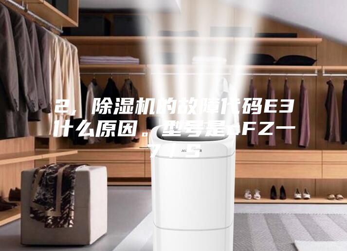 2, 除濕機(jī)的故障代碼E3什么原因。型號(hào)是cFZ一7／S