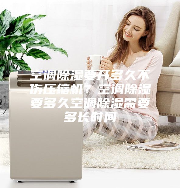 空调除湿要开多久不伤压缩机？空调除湿要多久空调除湿需要多长时间