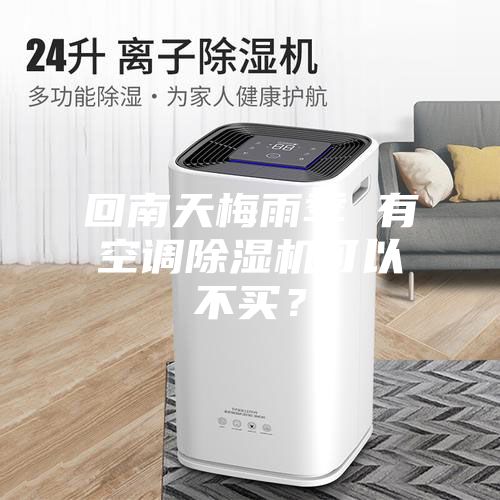 回南天梅雨季 有空调除湿机可以不买？