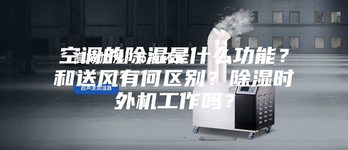 空调的除湿是什么功能？和送风有何区别？除湿时外机工作吗？