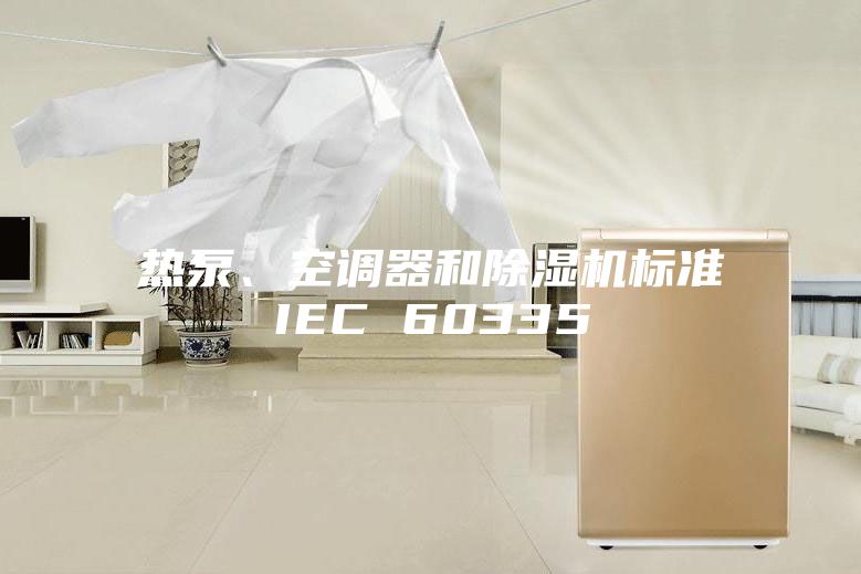 热泵、空调器和除湿机标准IEC 60335