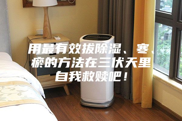 用最有效拔除濕、寒、瘀的方法在三伏天里自我救贖吧！