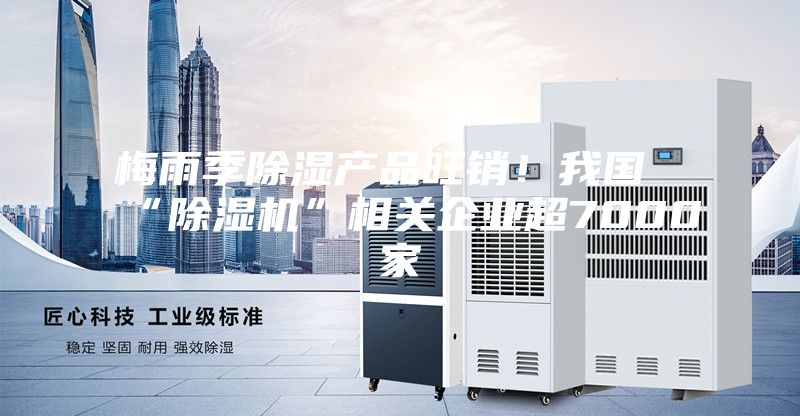梅雨季除湿产品旺销！我国“除湿机”相关企业超7000家