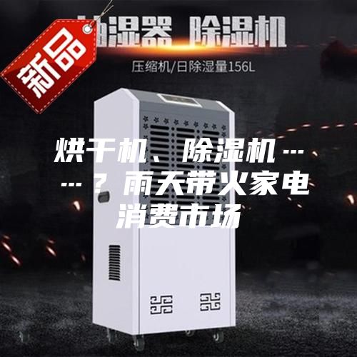 烘干机、除湿机……？雨天带火家电消费市场