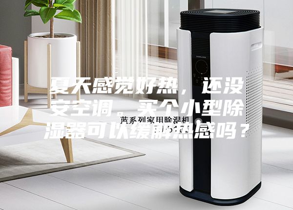 夏天感覺好熱，還沒安空調(diào)。買個小型除濕器可以緩解熱感嗎？