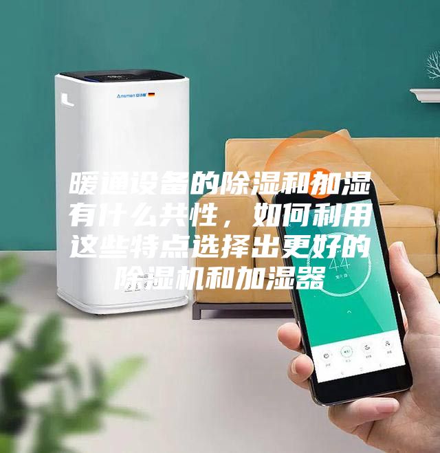 暖通設(shè)備的除濕和加濕有什么共性，如何利用這些特點選擇出更好的除濕機和加濕器