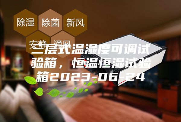 三層式溫濕度可調試驗箱，恒溫恒濕試驗箱2023-06-24