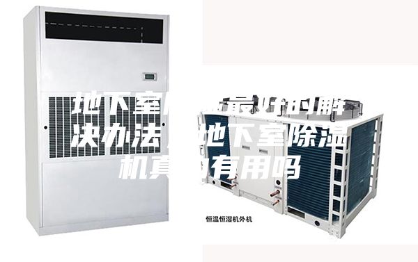 地下室除湿最好的解决办法，地下室除湿机真的有用吗
