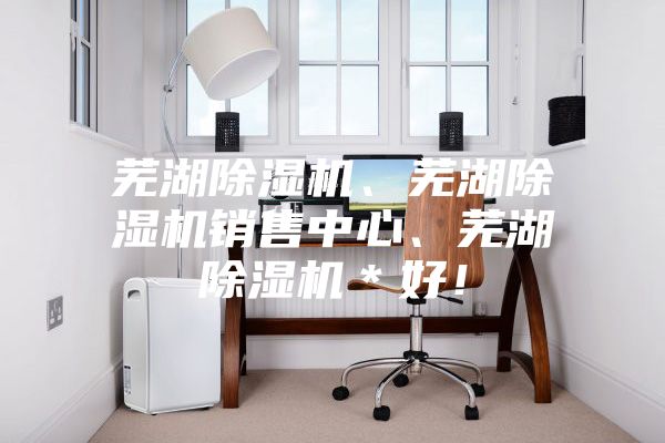 蕪湖除濕機(jī)、蕪湖除濕機(jī)銷售中心、蕪湖除濕機(jī)＊好！