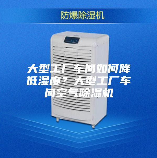 大型工厂车间如何降低湿度？大型工厂车间空气除湿机