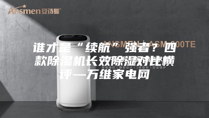 誰才是“續(xù)航”強(qiáng)者?四款除濕機(jī)長效除濕對(duì)比橫評(píng)—萬維家電網(wǎng)