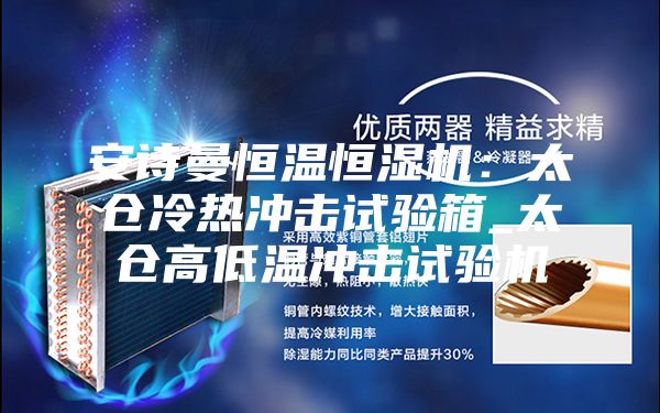 安詩(shī)曼恒溫恒濕機(jī):太倉(cāng)冷熱沖擊試驗(yàn)箱_太倉(cāng)高低溫沖擊試驗(yàn)機(jī)