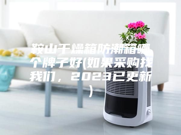 鞍山干燥箱防潮箱哪個(gè)牌子好(如果采購找我們，2023已更新)