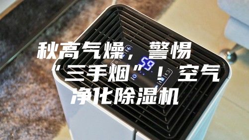 秋高气燥，警惕“三手烟”！空气净化除湿机