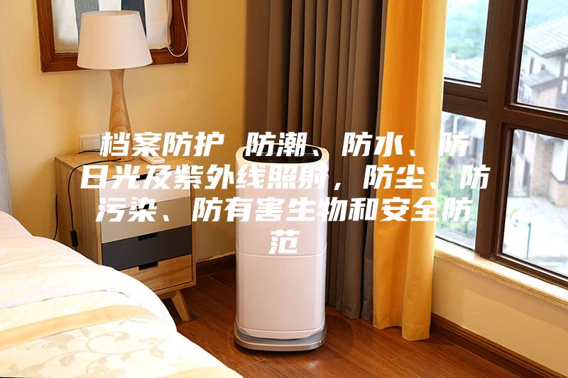 檔案防護(hù) 防潮、防水、防日光及紫外線照射，防塵、防污染、防有害生物和安全防范