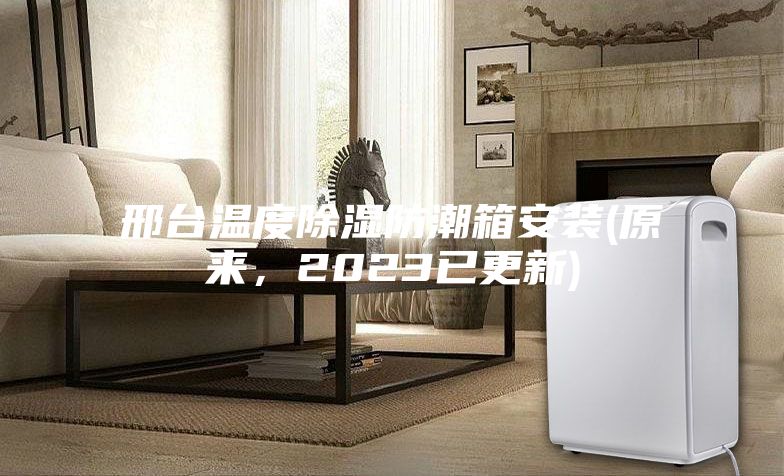 邢臺溫度除濕防潮箱安裝(原來，2023已更新)