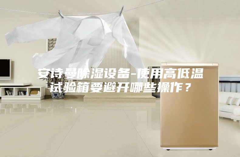 安詩曼除濕設(shè)備-使用高低溫試驗(yàn)箱要避開哪些操作？