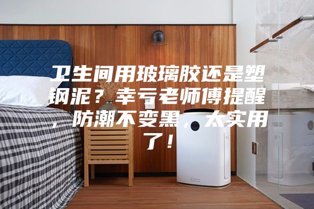 衛(wèi)生間用玻璃膠還是塑鋼泥？幸虧老師傅提醒，防潮不變黑，太實(shí)用了！