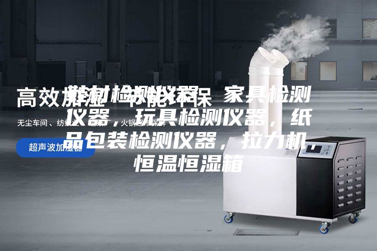 鞋材檢測(cè)儀器，家具檢測(cè)儀器，玩具檢測(cè)儀器，紙品包裝檢測(cè)儀器，拉力機(jī)，恒溫恒濕箱