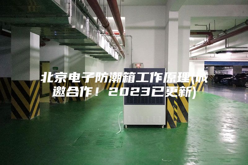 北京電子防潮箱工作原理(誠邀合作！2023已更新)