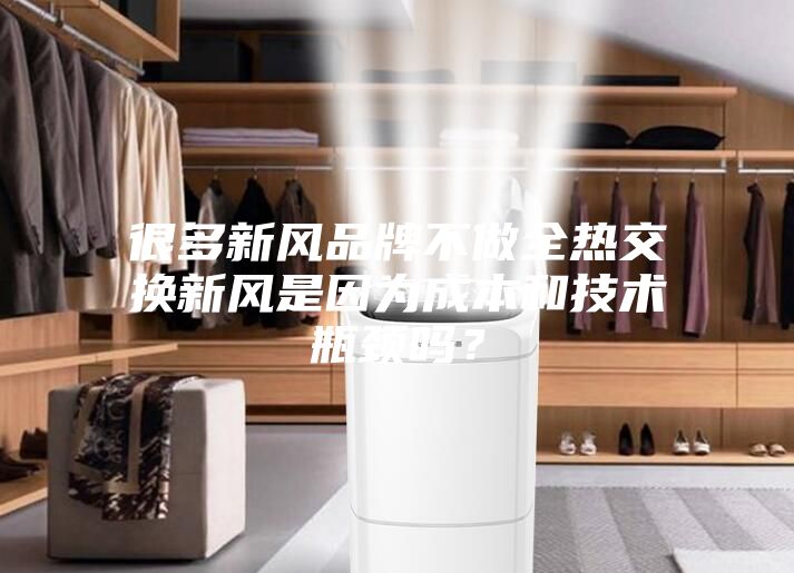 很多新风品牌不做全热交换新风是因为成本和技术瓶颈吗？