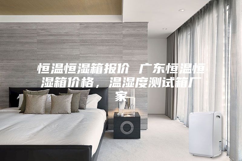 恒溫恒濕箱報(bào)價(jià) 廣東恒溫恒濕箱價(jià)格，溫濕度測(cè)試箱廠家