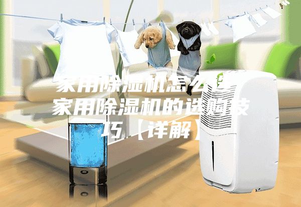 家用除湿机怎么选 家用除湿机的选购技巧【详解】