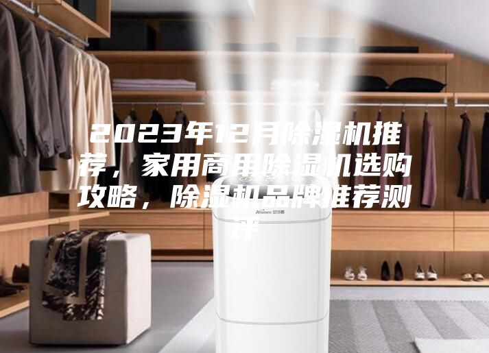 2023年12月除濕機(jī)推薦，家用商用除濕機(jī)選購(gòu)攻略，除濕機(jī)品牌推薦測(cè)評(píng)