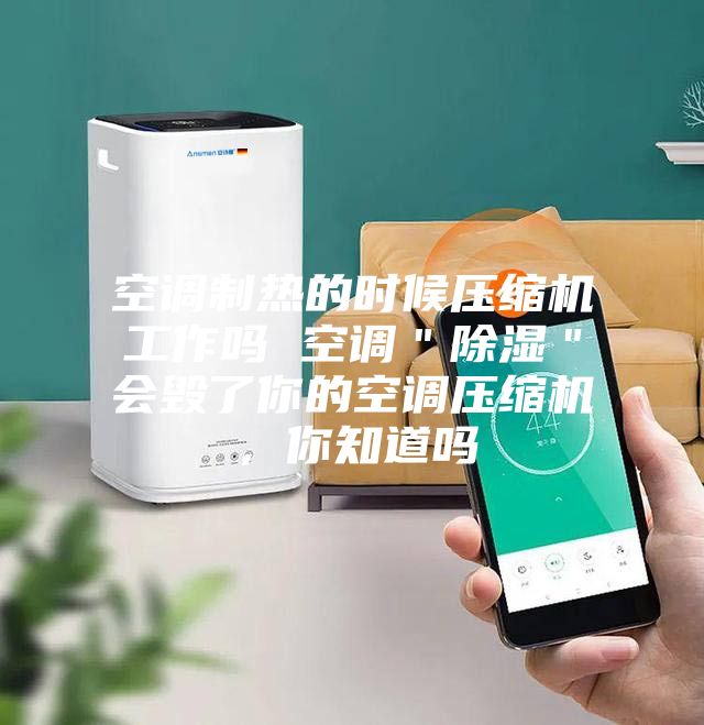 空调制热的时候压缩机工作吗 空调＂除湿＂会毁了你的空调压缩机，你知道吗