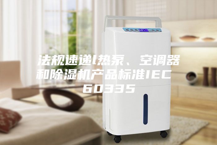 法规速递l热泵、空调器和除湿机产品标准IEC 60335