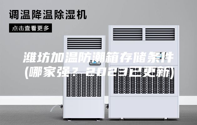 濰坊加溫防潮箱存儲(chǔ)條件(哪家強(qiáng)？2023已更新)