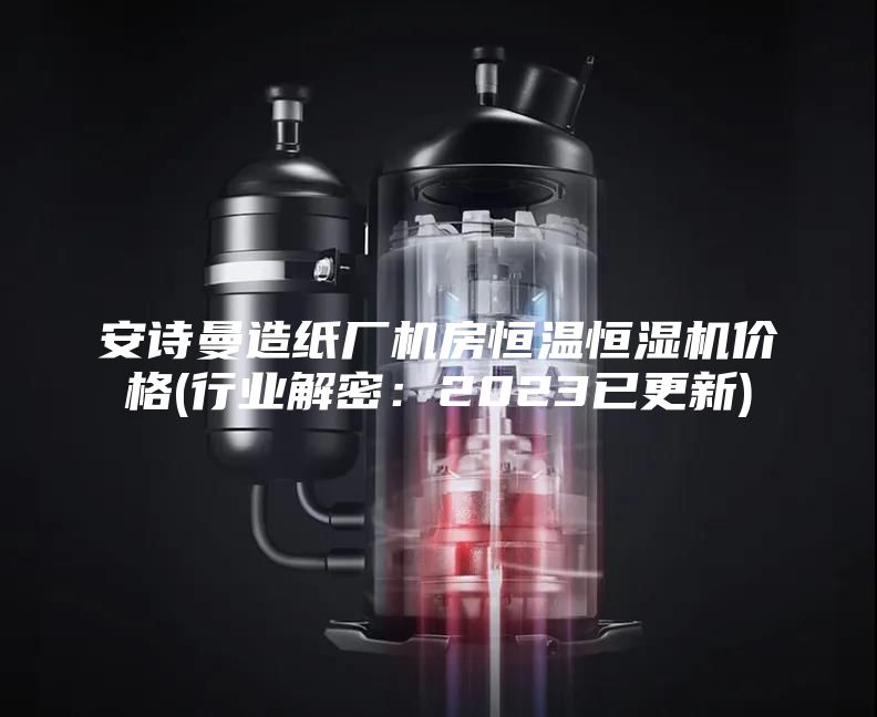 安詩曼造紙廠機(jī)房恒溫恒濕機(jī)價(jià)格(行業(yè)解密:2023已更新)