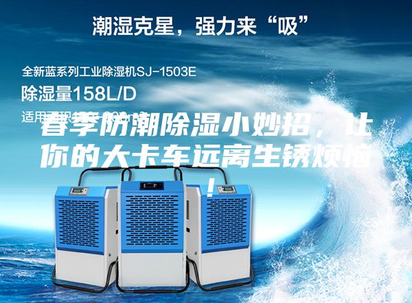 春季防潮除濕小妙招，讓你的大卡車遠(yuǎn)離生銹煩惱！