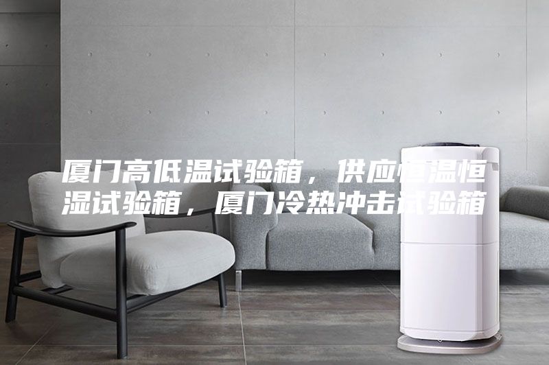 廈門高低溫試驗(yàn)箱，供應(yīng)恒溫恒濕試驗(yàn)箱，廈門冷熱沖擊試驗(yàn)箱