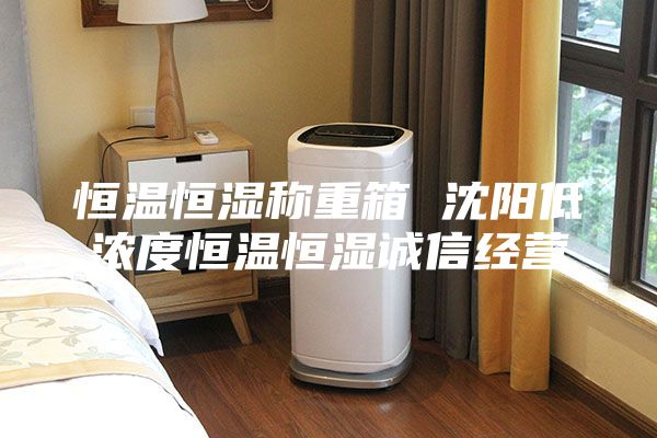 恒溫恒濕稱重箱 沈陽低濃度恒溫恒濕誠信經(jīng)營