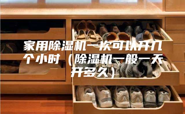 家用除濕機(jī)一次可以開幾個小時(除濕機(jī)一般一天開多久)