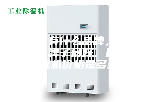 除濕機(jī)有什么品牌，除濕機(jī)哪個(gè)牌子最好，最好的除濕機(jī)價(jià)格是多少？