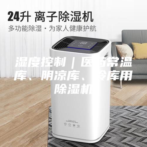 濕度控制｜醫(yī)藥常溫庫、陰涼庫、冷庫用除濕機