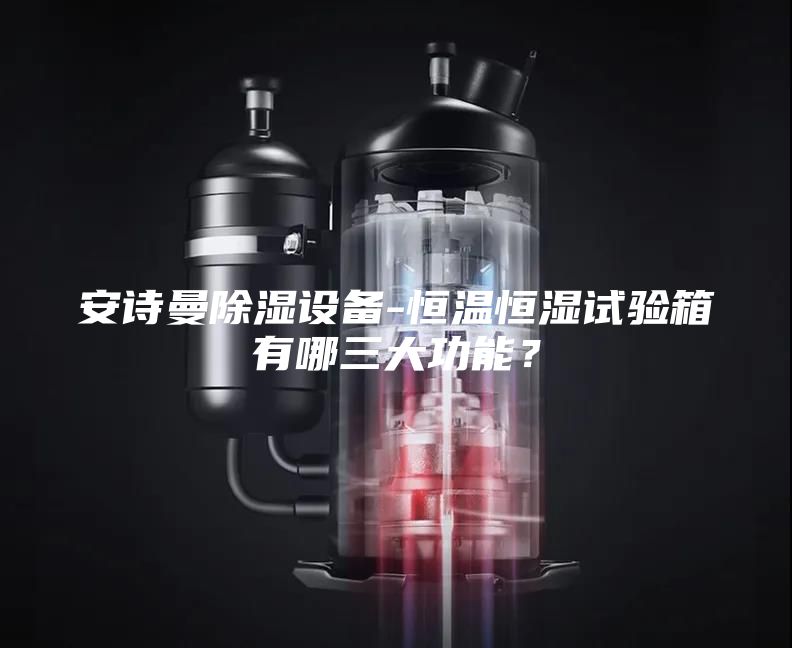 安詩曼除濕設(shè)備-恒溫恒濕試驗箱有哪三大功能？