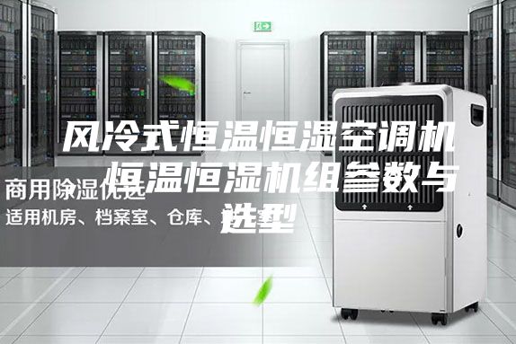 風冷式恒溫恒濕空調(diào)機，恒溫恒濕機組參數(shù)與選型