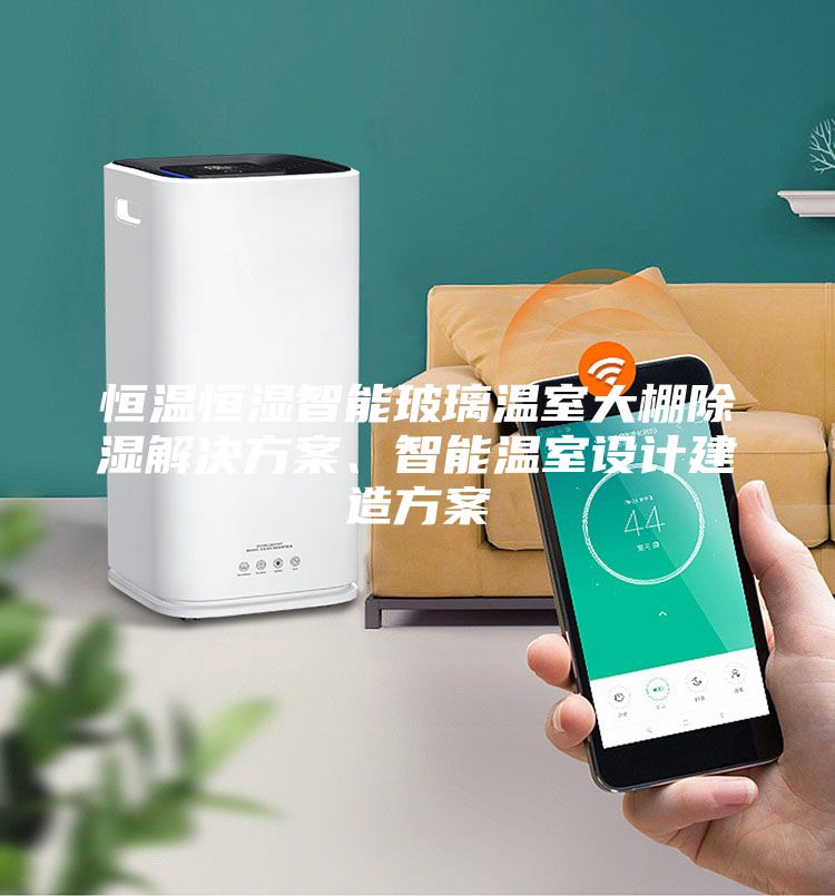 恒溫恒濕智能玻璃溫室大棚除濕解決方案、智能溫室設(shè)計建造方案