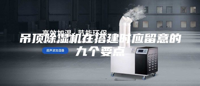 吊頂除濕機(jī)在搭建時(shí)應(yīng)留意的九個(gè)要點(diǎn)