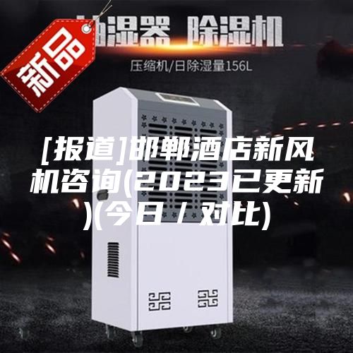 [報(bào)道]邯鄲酒店新風(fēng)機(jī)咨詢(2023已更新)(今日／對(duì)比)