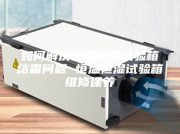 如何解決恒溫恒濕試驗(yàn)箱結(jié)霜問題 恒溫恒濕試驗(yàn)箱維修保養(yǎng)