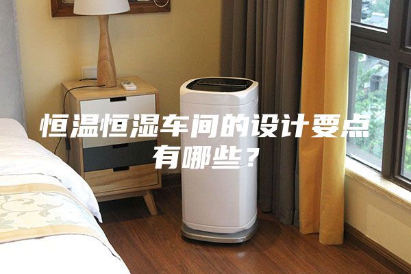 恒溫恒濕車間的設(shè)計(jì)要點(diǎn)有哪些？