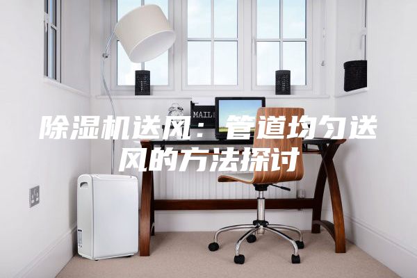 除濕機(jī)送風(fēng):管道均勻送風(fēng)的方法探討