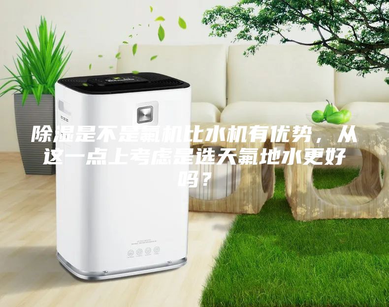 除濕是不是氟機(jī)比水機(jī)有優(yōu)勢(shì)，從這一點(diǎn)上考慮是選天氟地水更好嗎？