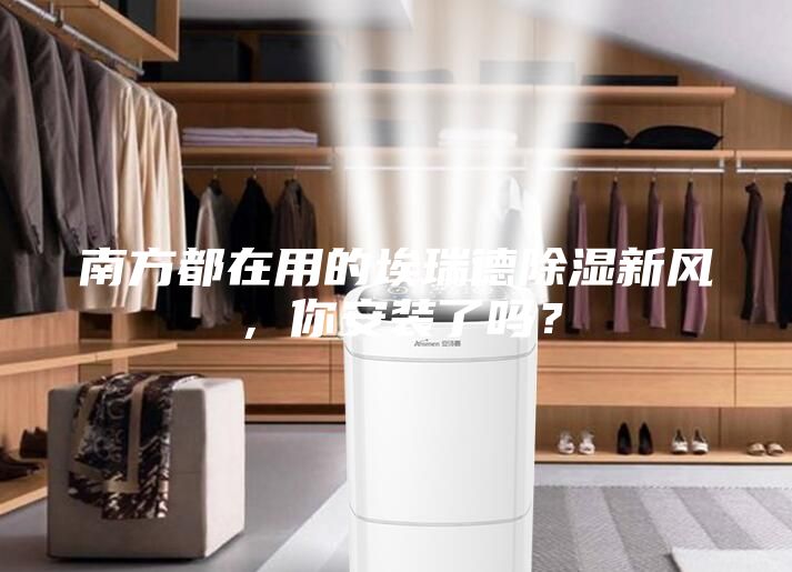 南方都在用的埃瑞德除濕新風(fēng)，你安裝了嗎？